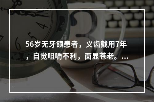 56岁无牙颌患者，义齿戴用7年，自觉咀嚼不利，面显苍老。其原