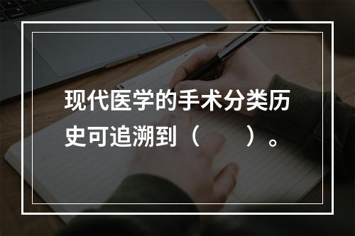 现代医学的手术分类历史可追溯到（　　）。