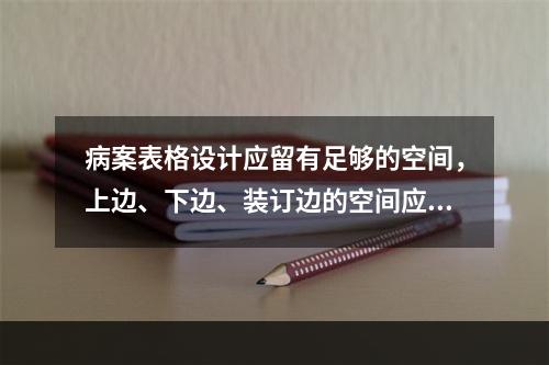 病案表格设计应留有足够的空间，上边、下边、装订边的空间应为