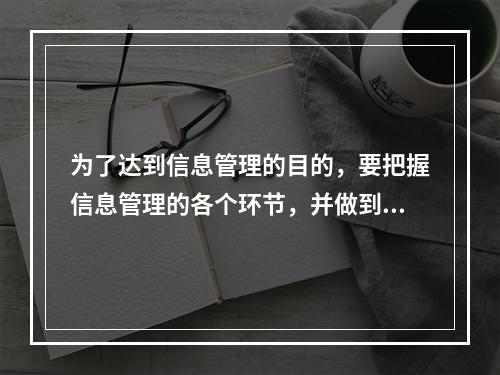 为了达到信息管理的目的，要把握信息管理的各个环节，并做到（