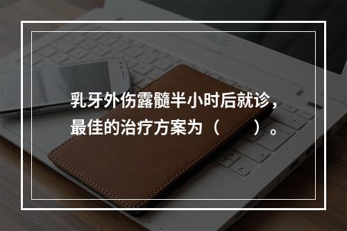 乳牙外伤露髓半小时后就诊，最佳的治疗方案为（　　）。