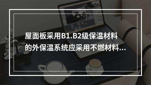 屋面板采用B1.B2级保温材料的外保温系统应采用不燃材料做防