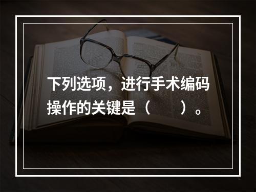 下列选项，进行手术编码操作的关键是（　　）。