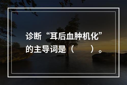 诊断“耳后血肿机化”的主导词是（　　）。