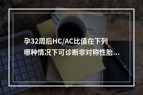 孕32周后HC/AC比值在下列哪种情况下可诊断非对称性胎儿