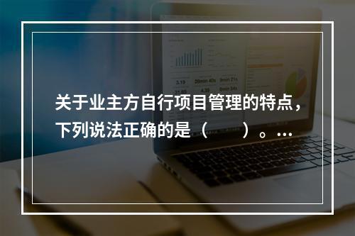 关于业主方自行项目管理的特点，下列说法正确的是（　　）。[