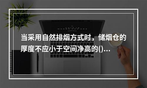 当采用自然排烟方式时，储烟仓的厚度不应小于空间净高的()，且