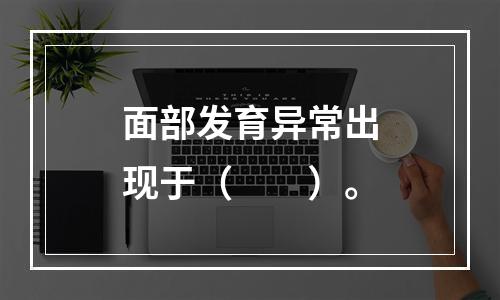 面部发育异常出现于（　　）。