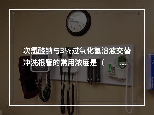 次氯酸钠与3％过氧化氢溶液交替冲洗根管的常用浓度是（　　）。