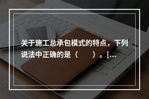 关于施工总承包模式的特点，下列说法中正确的是（　　）。[2