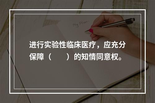 进行实验性临床医疗，应充分保障（　　）的知情同意权。