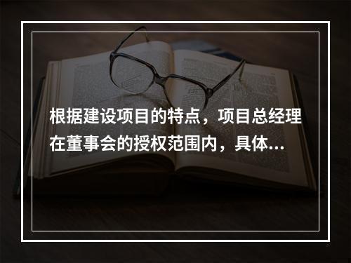 根据建设项目的特点，项目总经理在董事会的授权范围内，具体负