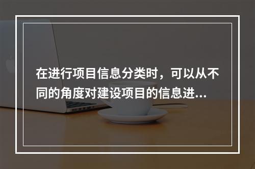 在进行项目信息分类时，可以从不同的角度对建设项目的信息进行