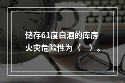 储存61度白酒的库房火灾危险性为（　）。