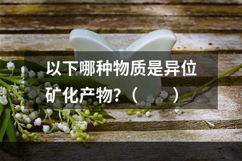 以下哪种物质是异位矿化产物?（　　）