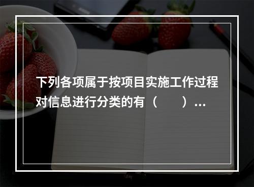 下列各项属于按项目实施工作过程对信息进行分类的有（　　）。