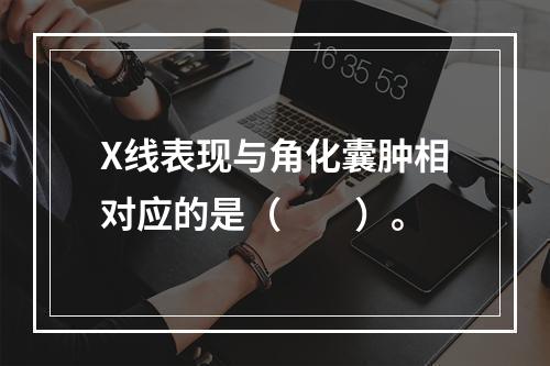 X线表现与角化囊肿相对应的是（　　）。