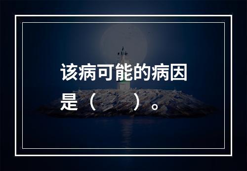 该病可能的病因是（　　）。