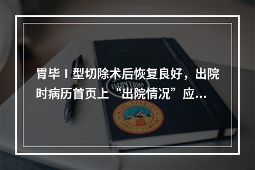 胃毕Ⅰ型切除术后恢复良好，出院时病历首页上“出院情况”应填