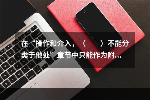 在“操作和介入，（　　）不能分类于他处”章节中只能作为附加