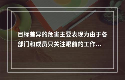 目标差异的危害主要表现为由于各部门和成员只关注眼前的工作和