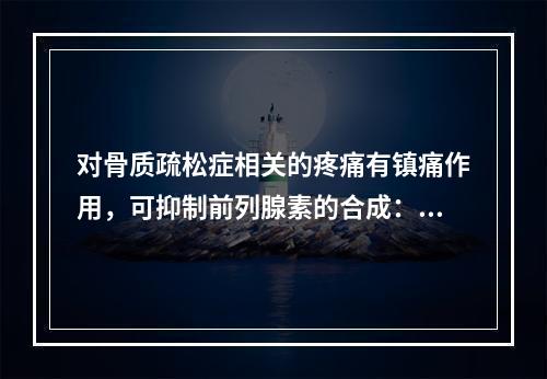 对骨质疏松症相关的疼痛有镇痛作用，可抑制前列腺素的合成：通过