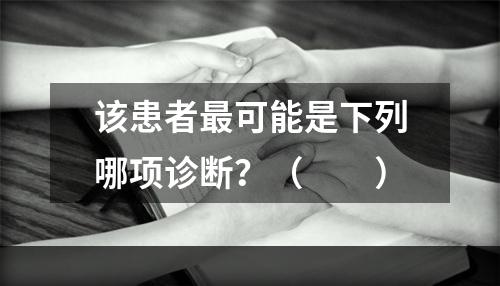 该患者最可能是下列哪项诊断？（　　）