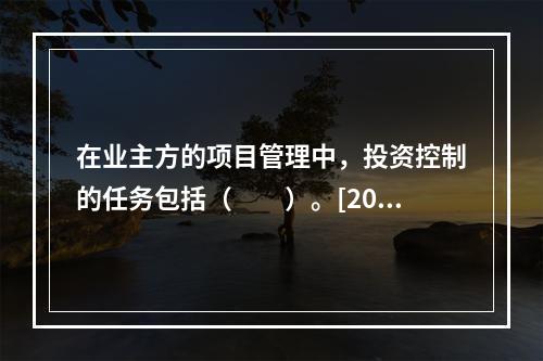 在业主方的项目管理中，投资控制的任务包括（　　）。[200