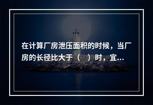 在计算厂房泄压面积的时候，当厂房的长径比大于（　）时，宜将该