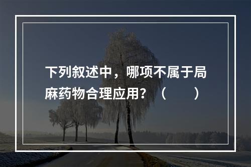 下列叙述中，哪项不属于局麻药物合理应用？（　　）