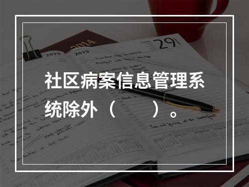 社区病案信息管理系统除外（　　）。