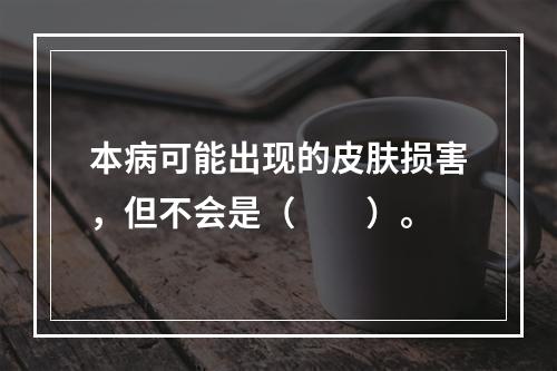 本病可能出现的皮肤损害，但不会是（　　）。