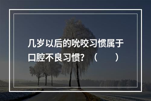 几岁以后的吮咬习惯属于口腔不良习惯？（　　）