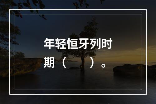 年轻恒牙列时期（　　）。