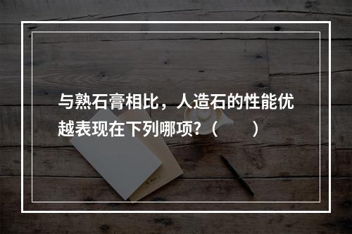 与熟石膏相比，人造石的性能优越表现在下列哪项?（　　）