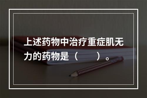 上述药物中治疗重症肌无力的药物是（　　）。