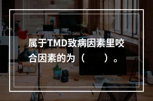 属于TMD致病因素里咬合因素的为（　　）。