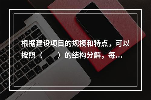 根据建设项目的规模和特点，可以按照（　　）的结构分解，每个