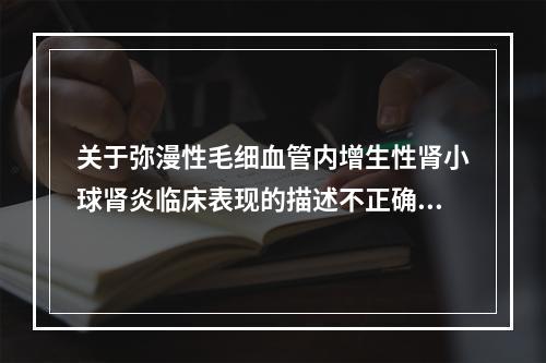 关于弥漫性毛细血管内增生性肾小球肾炎临床表现的描述不正确的