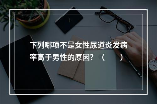 下列哪项不是女性尿道炎发病率高于男性的原因？（　　）