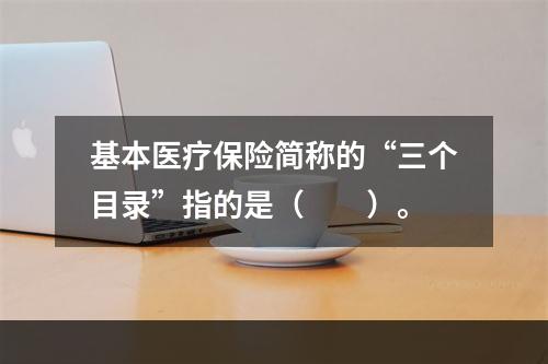 基本医疗保险简称的“三个目录”指的是（　　）。