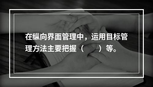 在纵向界面管理中，运用目标管理方法主要把握（　　）等。