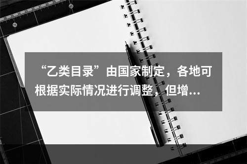 “乙类目录”由国家制定，各地可根据实际情况进行调整，但增加