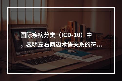 国际疾病分类（ICD-10）中，表明左右两边术语关系的符号是