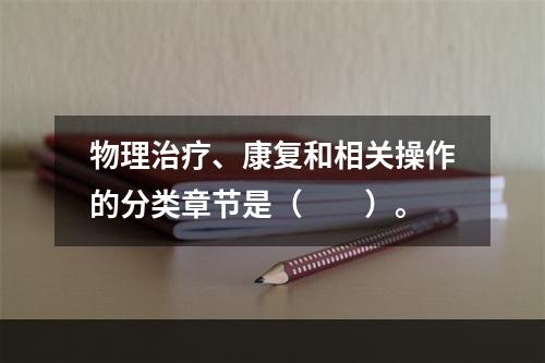 物理治疗、康复和相关操作的分类章节是（　　）。