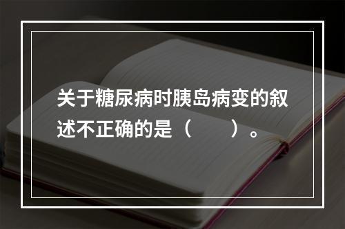 关于糖尿病时胰岛病变的叙述不正确的是（　　）。