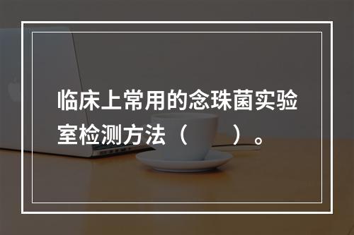 临床上常用的念珠菌实验室检测方法（　　）。