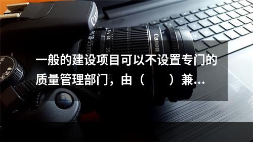 一般的建设项目可以不设置专门的质量管理部门，由（　　）兼管