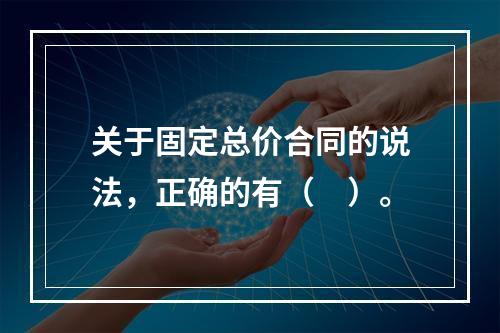 关于固定总价合同的说法，正确的有（　）。