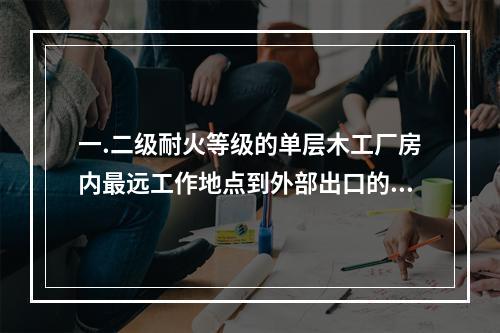 一.二级耐火等级的单层木工厂房内最远工作地点到外部出口的最大